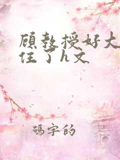 顾教授好大含不住了h文