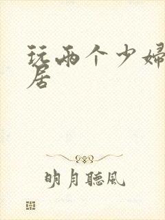 玩两个少妇女邻居