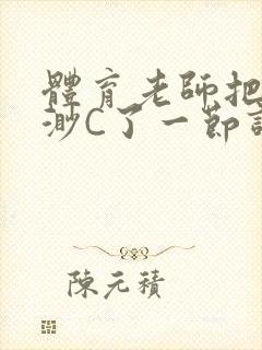 体育老师把林渺渺C了一节课作文