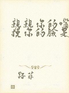 亲亲你的嘴巴摸摸你的脸是什么歌