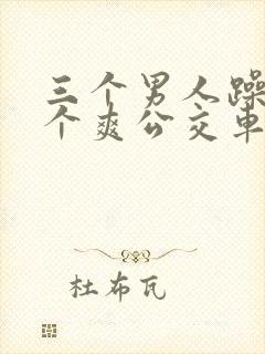 三个男人躁我一个爽公交车上