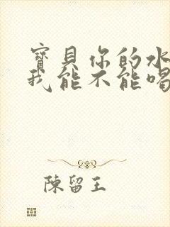 宝贝你的水真多我能不能喝点