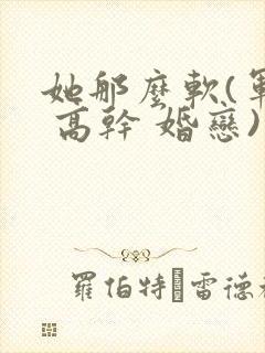 她那么软(军婚 高干 婚恋)完结