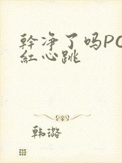 干净了吗PO脸红心跳