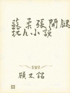 苏柔张开腿任人玩h小说