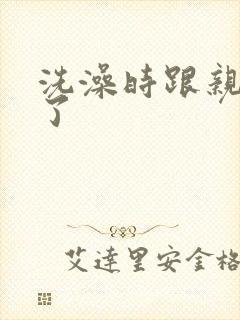 洗澡时跟亲女伦了