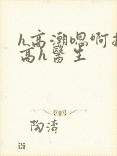 h高潮嗯啊抽搐高h医生