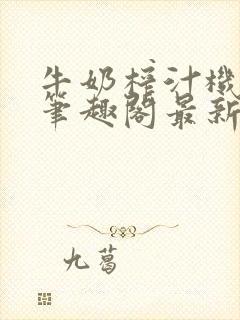 牛奶榨汁机po笔趣阁最新更新内容