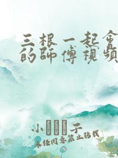 三根一起会坏掉的师傅视频