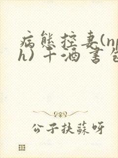 病态控妻(nph) 千酒 书包网