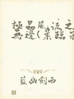 极品风流之春色无边(叶临宋书蕾)