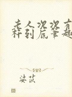 老人次次有力杆杆到底笔趣阁