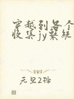 穿越到各个世界收集jy系统