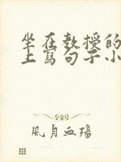 坐在教授的根茎上写句子小说