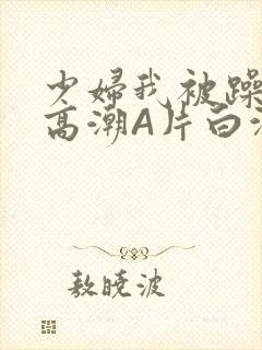 少妇我被躁爽到高潮A片白洁