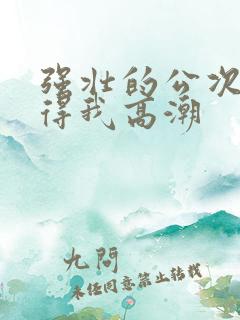 强壮的公次次弄得我高潮