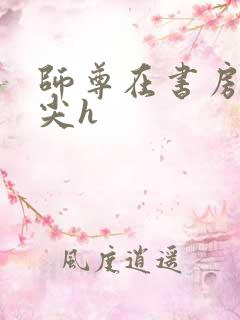 师尊在书房含乳尖h