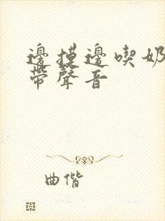 边摸边吃奶边做带声音