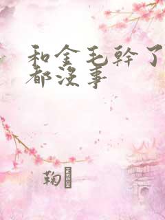 和金毛干了四年都没事