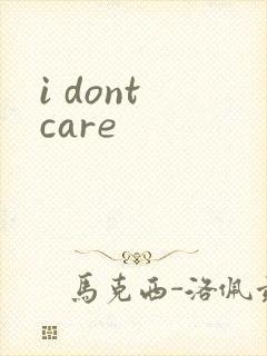 i dont care