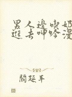 男人边吃奶边挵进去呻吟漫画