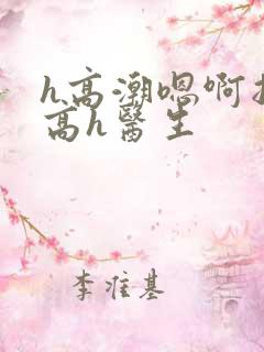 h高潮嗯啊抽搐高h医生