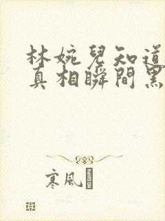 林婉儿知道林珙真相瞬间黑化