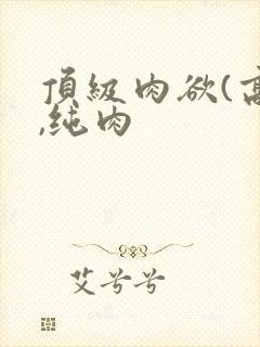 顶级肉欲(高h,纯肉