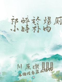 祁醉于炀厕所半小时补肉