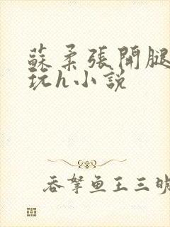 苏柔张开腿任人玩h小说