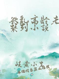 欲乱高龄老女人系列小说