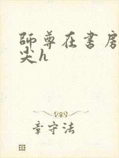 师尊在书房含乳尖h