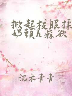 掀起校服揉她的奶头h瘾欲