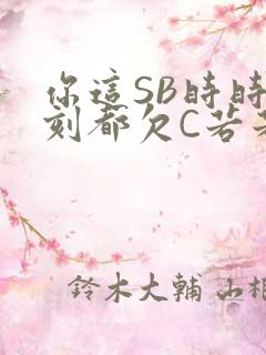 你这SB时时刻刻都欠C若若