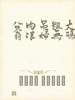 公肉吊粗大双色翁浪妇无码AV