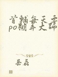 首辅每天要不够po糊弄大师