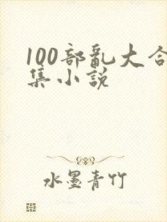 100部乱大合集小说