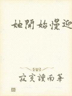 她开始慢迎迎合