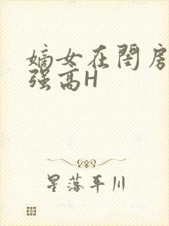 嫡女在闺房里被强高H