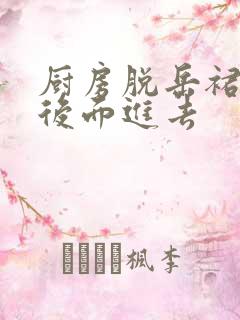 厨房脱岳裙子在后面进去