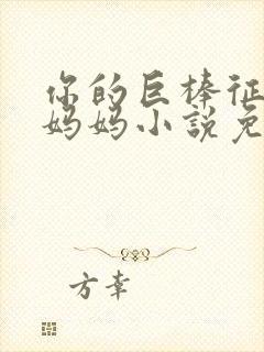 你的巨棒征服了妈妈小说免费阅读