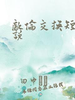 敌伦交换短篇小说