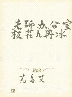 老师办公室狂肉校花h冉冰