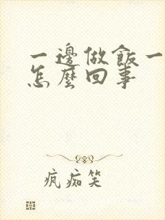 一边做饭一边躁怎么回事