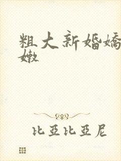 粗大新婚娇妻娇嫩