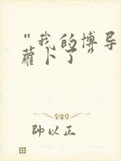 “我的博导去削萝卜了”