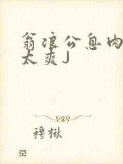 翁浪公息肉吊大太爽J