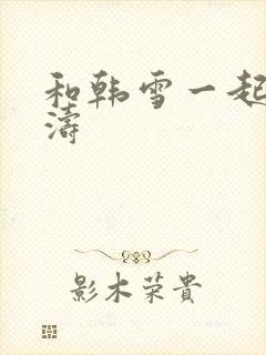 和韩雪一起玩刘涛
