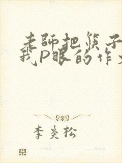 老师把筷子放进我P眼的作文