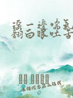 瑶一边喘气一边翻白眼吐舌头